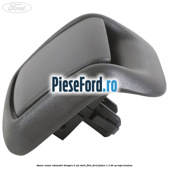 Maner scaun rabatabil dreapta 5 usi dark flint Ford Fusion 1.3 60 cp Maner scaun rabatabil dreapta 5 usi dark flint Ford Fusion 1.3 60 cp BAJA benzina