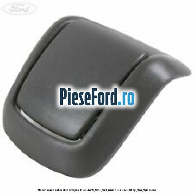Maner scaun rabatabil dreapta 5 usi dark flint Ford Fusion 1.4 TDCi 68 cp F6JA, F6JB diesel