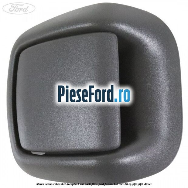Maner scaun rabatabil dreapta 5 usi dark flint Ford Fusion 1.4 TDCi 68 cp F6JA, F6JB diesel