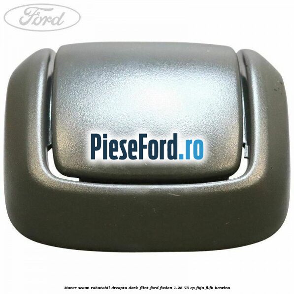 Maner scaun rabatabil dreapta dark flint Ford Fusion 1.25 75 cp FUJA, FUJB benzina