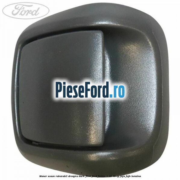 Maner scaun rabatabil dreapta dark flint Ford Fusion 1.25 75 cp FUJA, FUJB benzina
