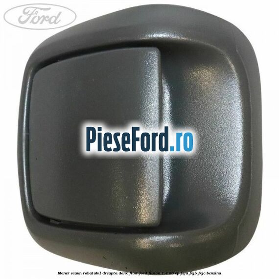 Maner scaun rabatabil dreapta dark flint Ford Fusion 1.4 80 cp Maner scaun rabatabil dreapta dark flint Ford Fusion 1.4 80 cp FXJA, FXJB, FXJC benzina