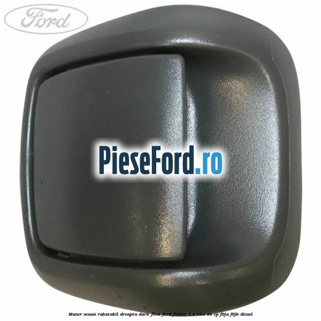 Maner scaun rabatabil dreapta dark flint Ford Fusion 1.4 TDCi 68 cp F6JA, F6JB diesel
