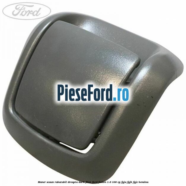 Maner scaun rabatabil dreapta dark flint Ford Fusion 1.6 100 cp FYJA, FYJB, FYJC benzina