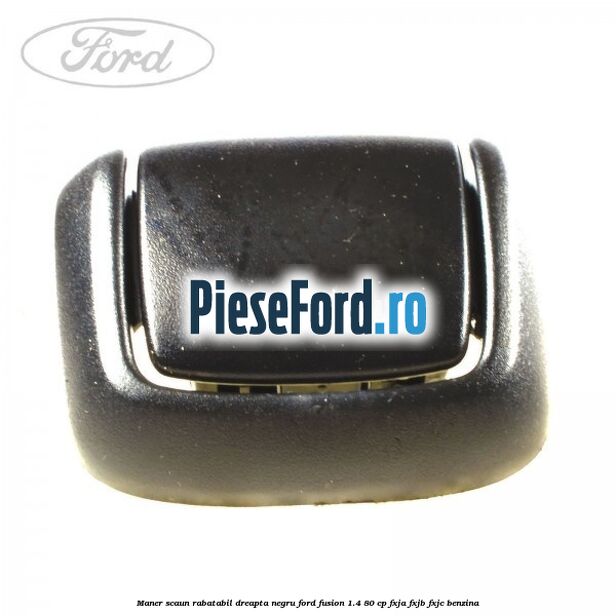 Maner scaun rabatabil dreapta negru Ford Fusion 1.4 80 cp FXJA, FXJB, FXJC benzina