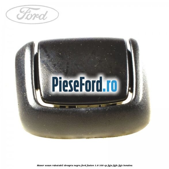 Maner scaun rabatabil dreapta negru Ford Fusion 1.6 100 cp FYJA, FYJB, FYJC benzina