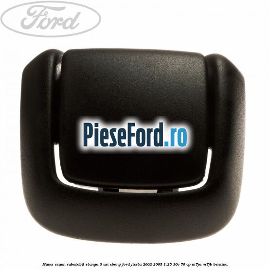 Maner scaun rabatabil stanga 3 usi ebony Ford Fiesta 2002-2005 1.25 16V 70 cp Maner scaun rabatabil stanga 3 usi ebony Ford Fiesta 2002-2005 1.25 16V 70 cp M7JA, M7JB benzina
