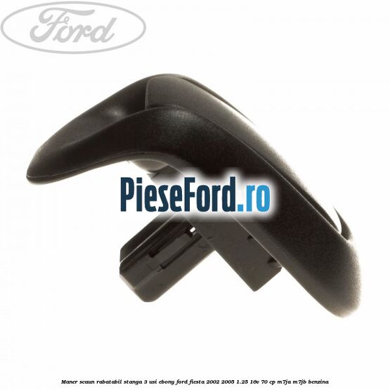 Maner scaun rabatabil stanga 3 usi ebony Ford Fiesta 2002-2005 1.25 16V 70 cp Maner scaun rabatabil stanga 3 usi ebony Ford Fiesta 2002-2005 1.25 16V 70 cp M7JA, M7JB benzina