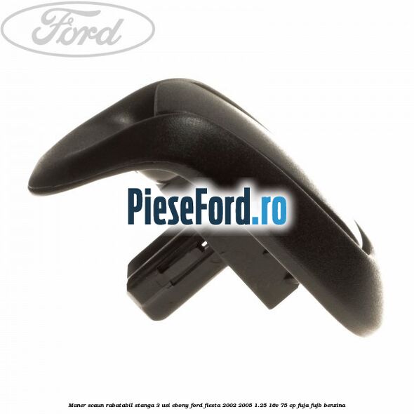 Maner scaun rabatabil stanga 3 usi ebony Ford Fiesta 2002-2005 1.25 16V 75 cp FUJA, FUJB benzina