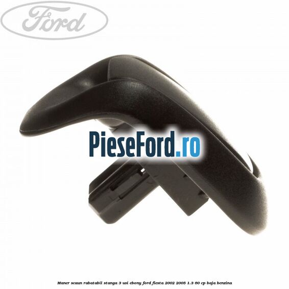 Maner scaun rabatabil stanga 3 usi ebony Ford Fiesta 2002-2005 1.3 60 cp BAJA benzina