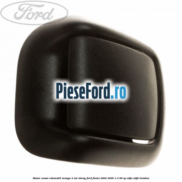 Maner scaun rabatabil stanga 3 usi ebony Ford Fiesta 2002-2005 1.3 69 cp A9JA, A9JB benzina
