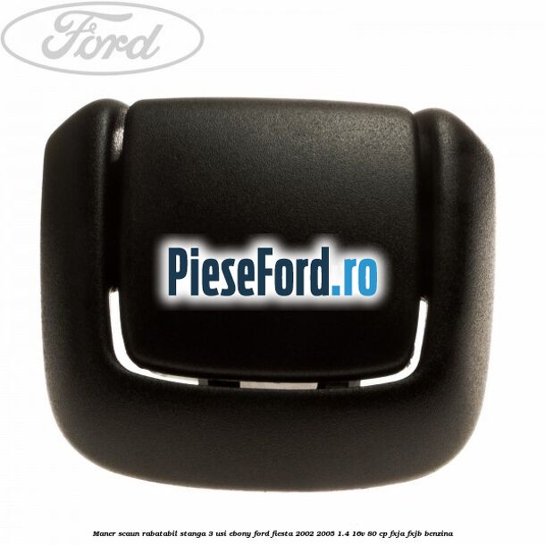 Maner scaun rabatabil stanga 3 usi ebony Ford Fiesta 2002-2005 1.4 16V 80 cp FXJA, FXJB benzina
