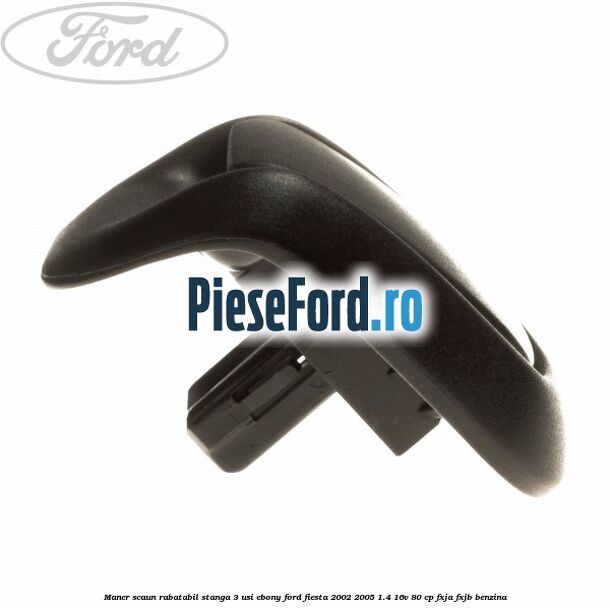 Maner scaun rabatabil stanga 3 usi ebony Ford Fiesta 2002-2005 1.4 16V 80 cp FXJA, FXJB benzina