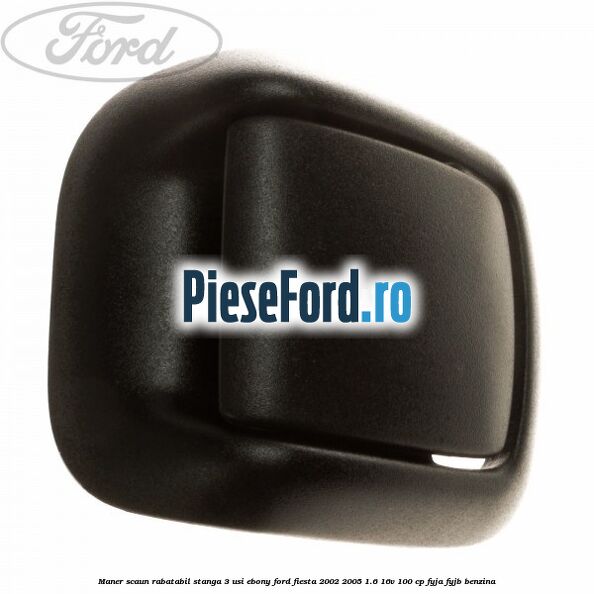 Maner scaun rabatabil stanga 3 usi ebony Ford Fiesta 2002-2005 1.6 16V 100 cp FYJA, FYJB benzina