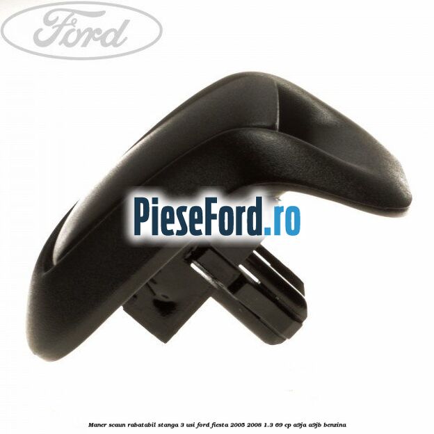 Maner scaun rabatabil stanga 3 usi Ford Fiesta 2005-2008 1.3 69 cp A9JA, A9JB benzina