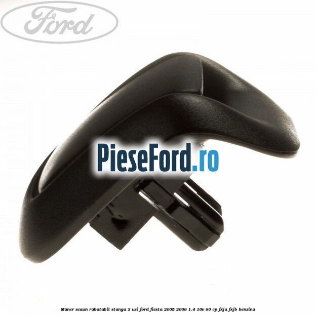 Maner scaun rabatabil stanga 3 usi Ford Fiesta 2005-2008 1.4 16V 80 cp Maner scaun rabatabil stanga 3 usi Ford Fiesta 2005-2008 1.4 16V 80 cp FXJA, FXJB benzina
