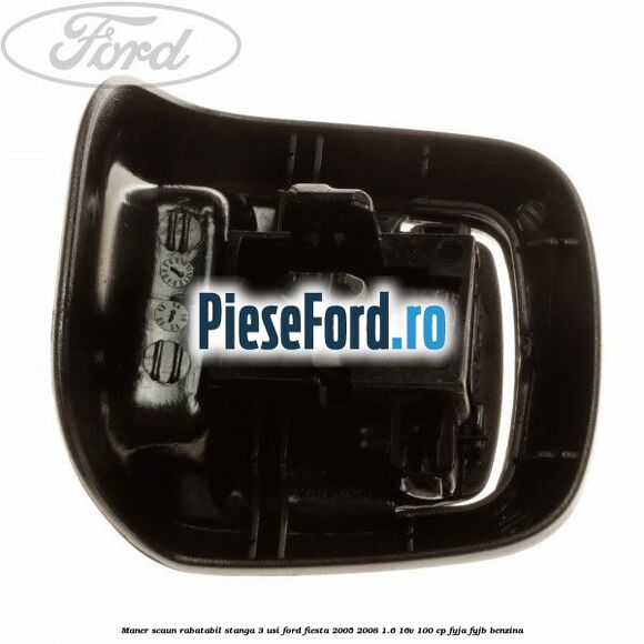 Maner scaun rabatabil stanga 3 usi Ford Fiesta 2005-2008 1.6 16V 100 cp FYJA, FYJB benzina
