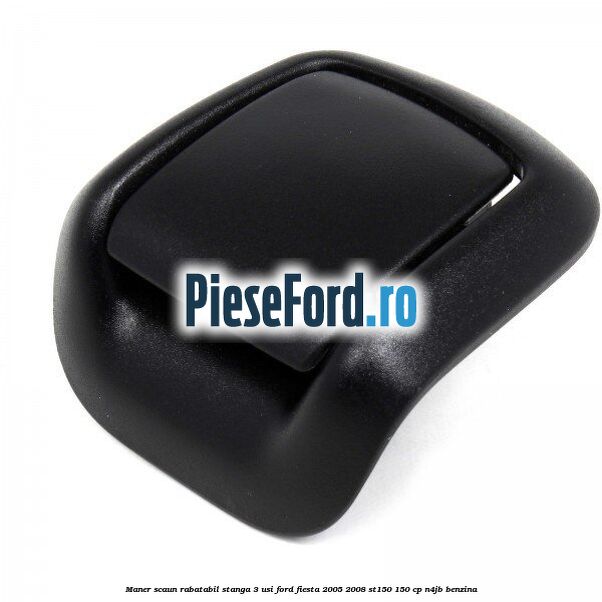 Maner scaun rabatabil stanga 3 usi Ford Fiesta 2005-2008 ST150 150 cp N4JB benzina