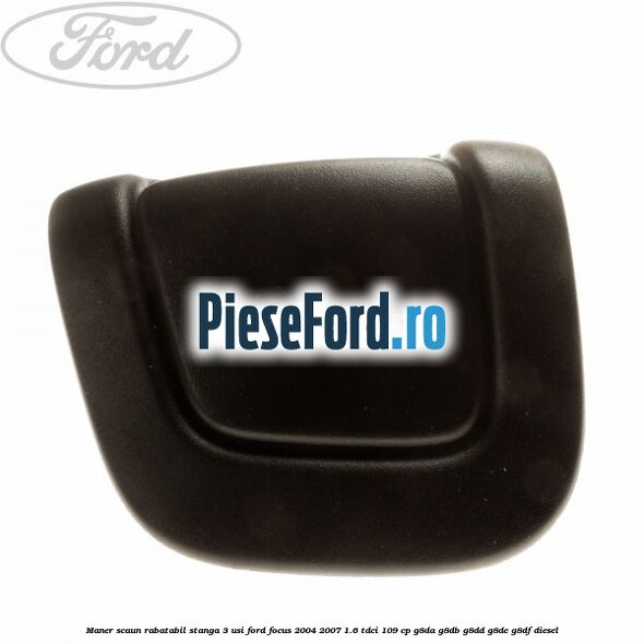 Maner scaun rabatabil stanga 3 usi Ford Focus 2004-2007 1.6 TDCi 109 cp G8DA, G8DB, G8DD, G8DE, G8DF diesel
