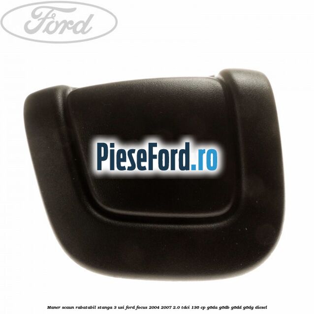 Maner scaun rabatabil stanga 3 usi Ford Focus 2004-2007 2.0 TDCi 136 cp G6DA, G6DB, G6DD, G6DG diesel