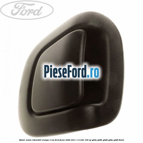 Maner scaun rabatabil stanga 3 usi Ford Focus 2008-2011 1.6 TDCi 109 cp G8DA, G8DB, G8DD, G8DE, G8DF diesel