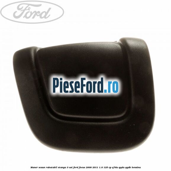 Maner scaun rabatabil stanga 3 usi Ford Focus 2008-2011 1.8 125 cp Maner scaun rabatabil stanga 3 usi Ford Focus 2008-2011 1.8 125 cp Q7DA, QQDA, QQDB benzina