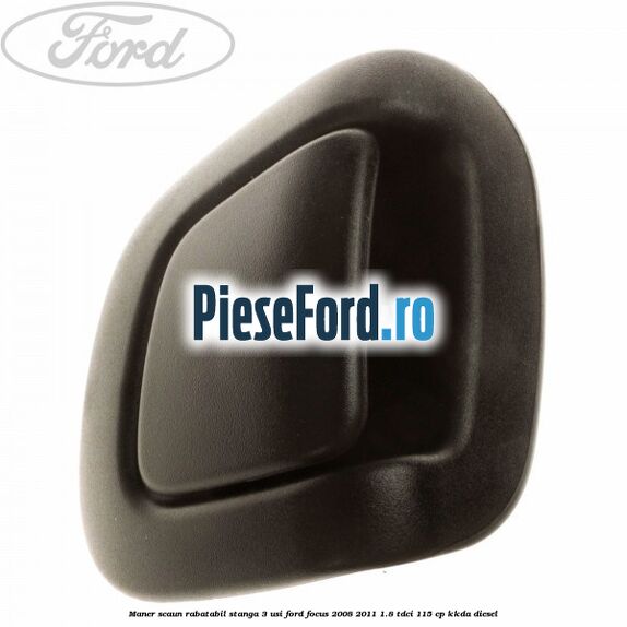 Maner scaun rabatabil stanga 3 usi Ford Focus 2008-2011 1.8 TDCi 115 cp Maner scaun rabatabil stanga 3 usi Ford Focus 2008-2011 1.8 TDCi 115 cp KKDA diesel