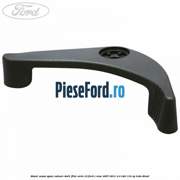 Maner scaun spate culoare dark flint seria 10 Ford C-Max 2007-2011 2.0 TDCi 110 cp Maner scaun spate culoare dark flint seria 10 Ford C-Max 2007-2011 2.0 TDCi 110 cp IXDA diesel