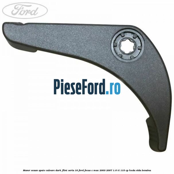 Maner scaun spate culoare dark flint seria 10 Ford Focus C-Max 2003-2007 1.6 Ti 115 cp