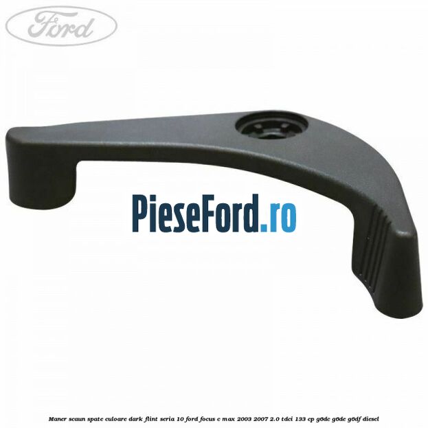 Maner scaun spate culoare dark flint seria 10 Ford Focus C-Max 2003-2007 2.0 TDCi 133 cp G6DC, G6DE, G6DF diesel