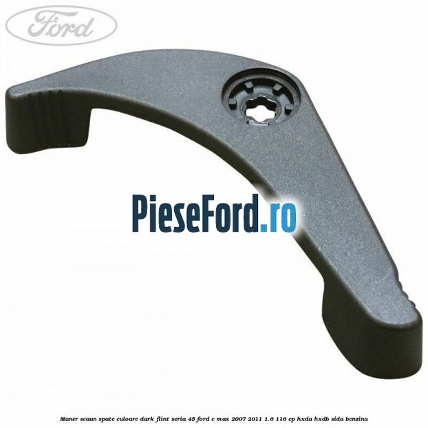 Maner scaun spate culoare dark flint seria 45 Ford C-Max 2007-2011 1.6 116 cp HXDA, HXDB, SIDA benzina