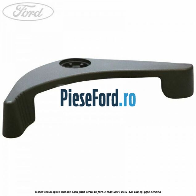 Maner scaun spate culoare dark flint seria 45 Ford C-Max 2007-2011 1.8 122 cp Maner scaun spate culoare dark flint seria 45 Ford C-Max 2007-2011 1.8 122 cp QQDC benzina