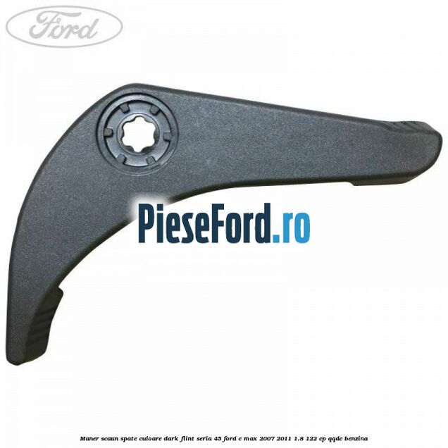 Maner scaun spate culoare dark flint seria 45 Ford C-Max 2007-2011 1.8 122 cp QQDC benzina