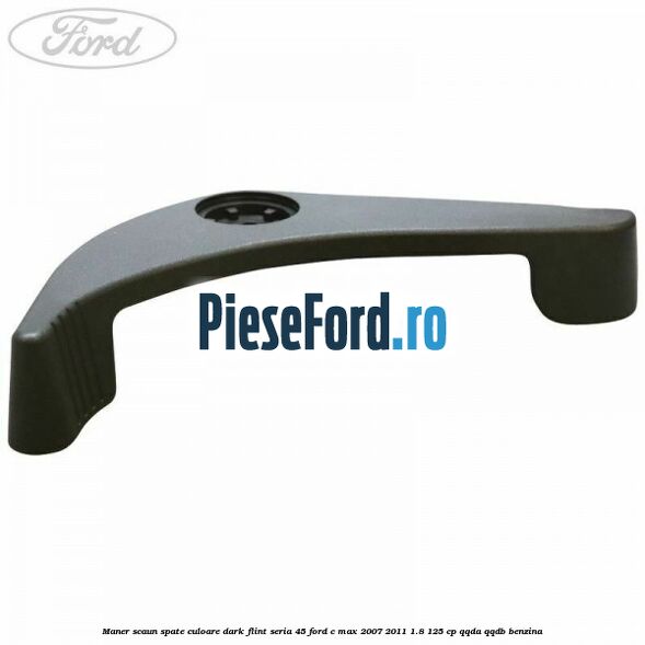 Maner scaun spate culoare dark flint seria 45 Ford C-Max 2007-2011 1.8 125 cp Maner scaun spate culoare dark flint seria 45 Ford C-Max 2007-2011 1.8 125 cp QQDA, QQDB benzina