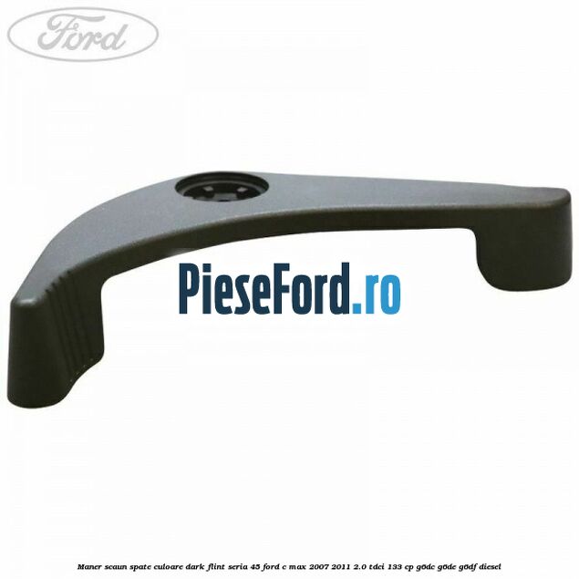 Maner scaun spate culoare dark flint seria 45 Ford C-Max 2007-2011 2.0 TDCi 133 cp Maner scaun spate culoare dark flint seria 45 Ford C-Max 2007-2011 2.0 TDCi 133 cp G6DC, G6DE, G6DF diesel