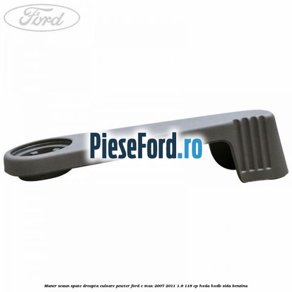 Maner scaun spate dreapta culoare pewter Ford C-Max 2007-2011 1.6 116 cp HXDA, HXDB, SIDA benzina