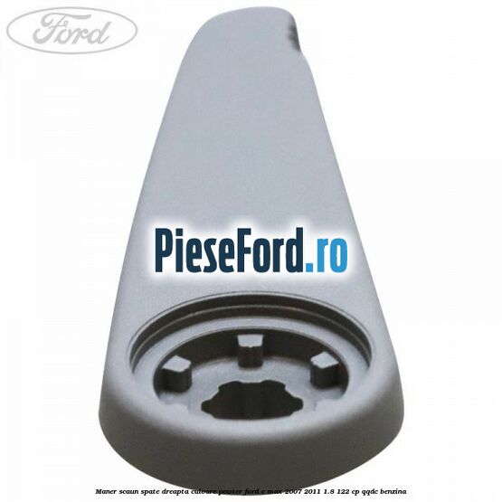 Maner scaun spate dreapta culoare pewter Ford C-Max 2007-2011 1.8 122 cp Maner scaun spate dreapta culoare pewter Ford C-Max 2007-2011 1.8 122 cp QQDC benzina