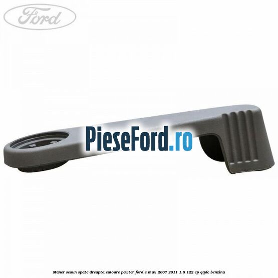 Maner scaun spate dreapta culoare pewter Ford C-Max 2007-2011 1.8 122 cp Maner scaun spate dreapta culoare pewter Ford C-Max 2007-2011 1.8 122 cp QQDC benzina