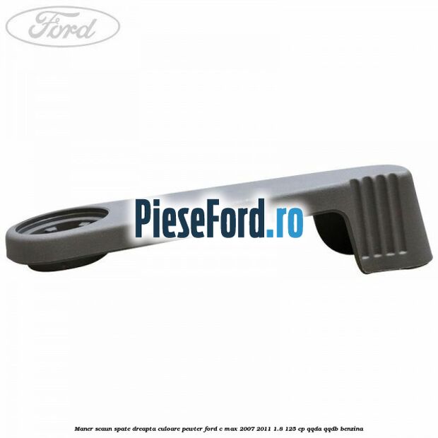 Maner scaun spate dreapta culoare pewter Ford C-Max 2007-2011 1.8 125 cp Maner scaun spate dreapta culoare pewter Ford C-Max 2007-2011 1.8 125 cp QQDA, QQDB benzina