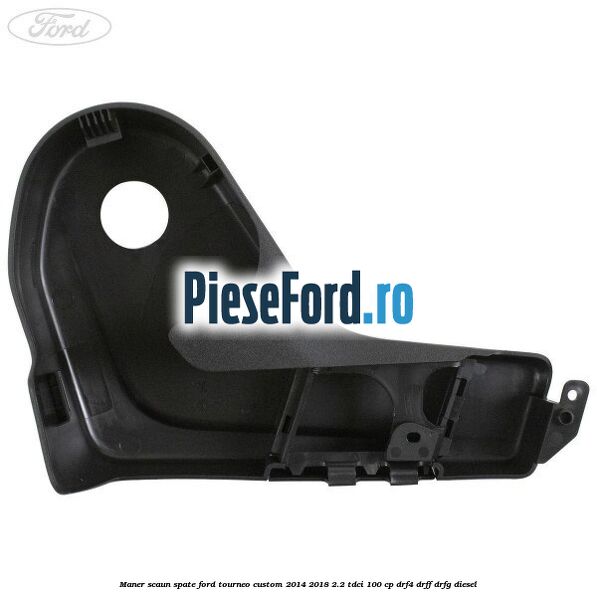 Maner scaun spate Ford Tourneo Custom 2014-2018 2.2 TDCi 100 cp Maner scaun spate Ford Tourneo Custom 2014-2018 2.2 TDCi 100 cp DRF4, DRFF, DRFG diesel