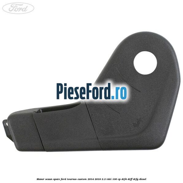 Maner scaun spate Ford Tourneo Custom 2014-2018 2.2 TDCi 100 cp Maner scaun spate Ford Tourneo Custom 2014-2018 2.2 TDCi 100 cp DRF4, DRFF, DRFG diesel