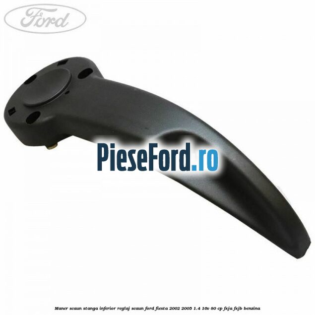 Maner scaun stanga inferior reglaj scaun Ford Fiesta 2002-2005 1.4 16V 80 cp FXJA, FXJB benzina
