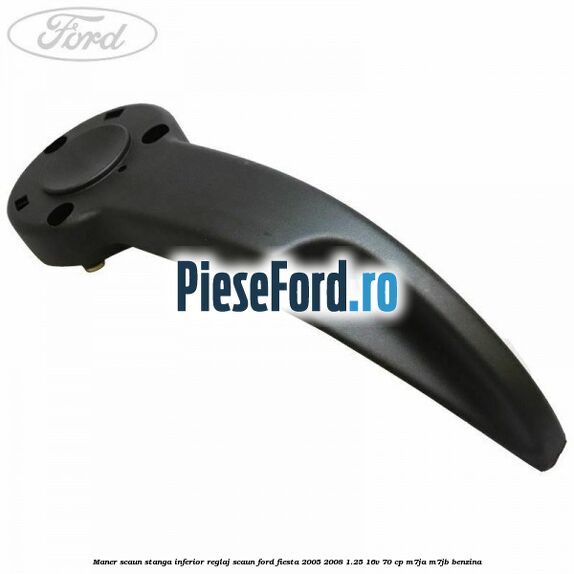 Maner scaun stanga inferior reglaj scaun Ford Fiesta 2005-2008 1.25 16V 70 cp M7JA, M7JB benzina