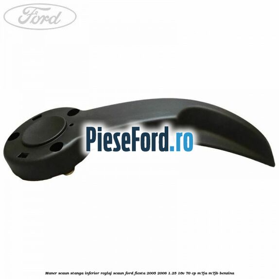 Maner scaun stanga inferior reglaj scaun Ford Fiesta 2005-2008 1.25 16V 70 cp M7JA, M7JB benzina