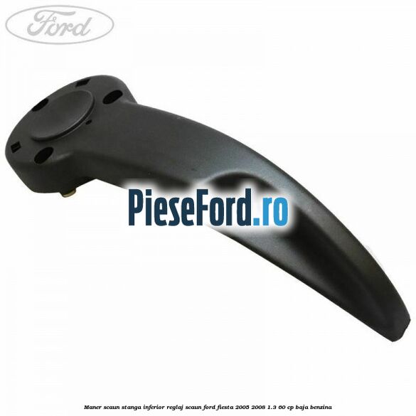 Maner scaun stanga inferior reglaj scaun Ford Fiesta 2005-2008 1.3 60 cp BAJA benzina