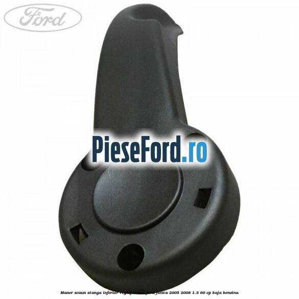 Maner scaun stanga inferior reglaj scaun Ford Fiesta 2005-2008 1.3 60 cp BAJA benzina