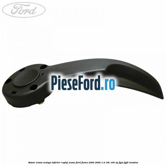 Maner scaun stanga inferior reglaj scaun Ford Fiesta 2005-2008 1.6 16V 100 cp FYJA, FYJB benzina