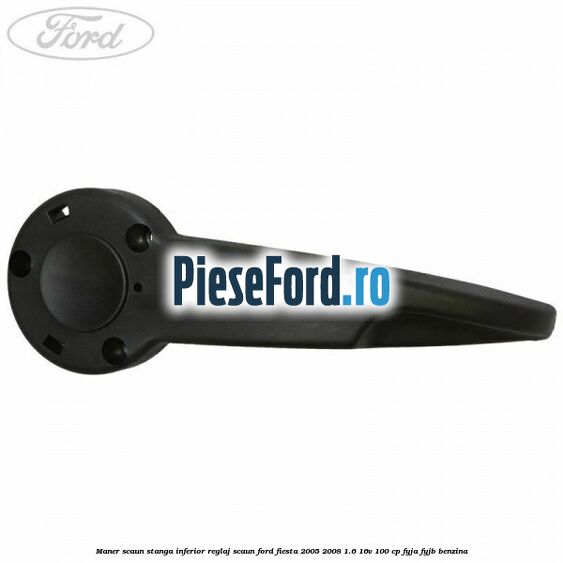 Maner scaun stanga inferior reglaj scaun Ford Fiesta 2005-2008 1.6 16V 100 cp FYJA, FYJB benzina