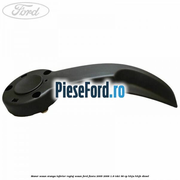 Maner scaun stanga inferior reglaj scaun Ford Fiesta 2005-2008 1.6 TDCi 90 cp HHJA, HHJB diesel