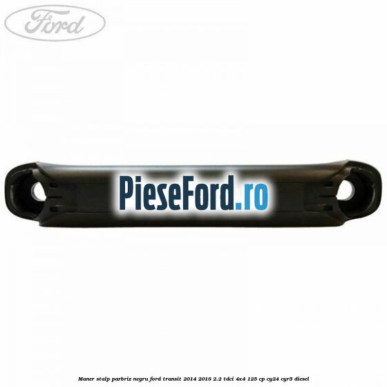 Maner stalp parbriz negru Ford Transit 2014-2018 2.2 TDCi 4x4 125 cp CY24, CYR5 diesel